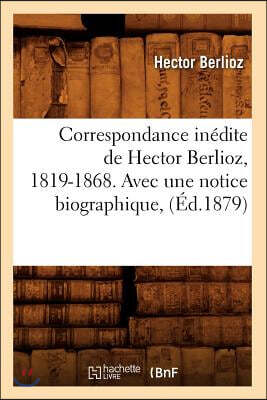 Correspondance Inédite de Hector Berlioz, 1819-1868. Avec Une Notice Biographique, (Éd.1879)