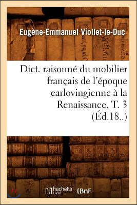 Dict. Raisonné Du Mobilier Français de l'Époque Carlovingienne À La Renaissance. T. 3 (Éd.18..)