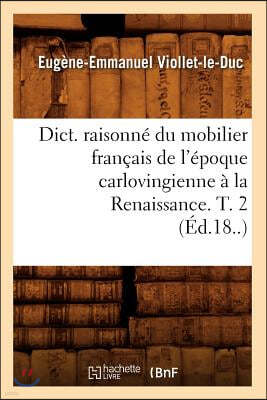 Dict. Raisonné Du Mobilier Français de l'Époque Carlovingienne À La Renaissance. T. 2 (Éd.18..)