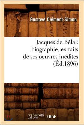 Jacques de Béla: Biographie, Extraits de Ses Oeuvres Inédites (Éd.1896)