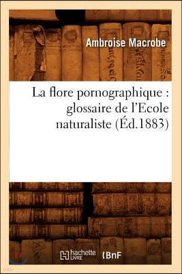 La Flore Pornographique: Glossaire de l'Ecole Naturaliste, (Éd.1883)