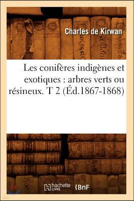 Les Conifères Indigènes Et Exotiques: Arbres Verts Ou Résineux. T 2 (Éd.1867-1868)