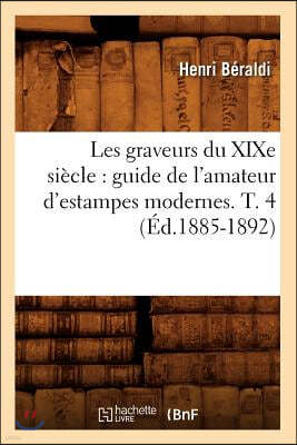 Les Graveurs Du XIXe Siècle: Guide de l'Amateur d'Estampes Modernes. T. 4 (Éd.1885-1892)