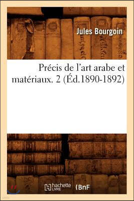 Précis de l'Art Arabe Et Matériaux. 2 (Éd.1890-1892)