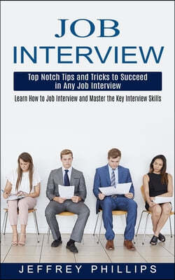 Job Interview: Top Notch Tips and Tricks to Succeed in Any Job Interview (Learn How to Job Interview and Master the Key Interview Ski