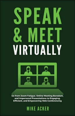 Speak & Meet Virtually: Go from Zoom Fatigue, Online Meeting Boredom, and Impersonal Presentations to Engaging, Efficient, and Empowering Web