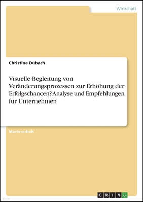 Visuelle Begleitung von Veranderungsprozessen zur Erhohung der Erfolgschancen? Analyse und Empfehlungen fur Unternehmen