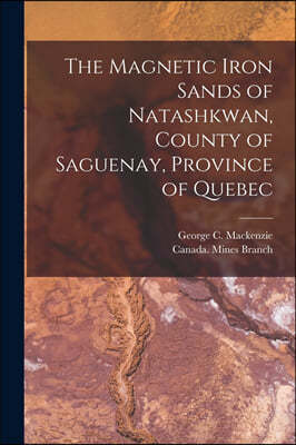 The Magnetic Iron Sands of Natashkwan, County of Saguenay, Province of Quebec [microform]