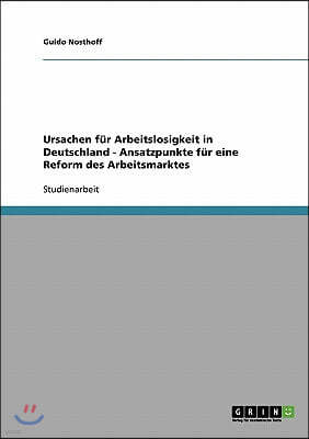 Ursachen fur Arbeitslosigkeit in Deutschland - Ansatzpunkte fur eine Reform des Arbeitsmarktes