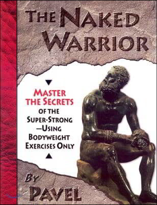 The Naked Warrior: Master the Secrets of the Super-Strong--Using Bodyweight Exercises Only