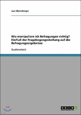 Wie manipuliere ich Befragungen richtig? Einflu? der Fragebogengestaltung auf die Befragungsergebnisse