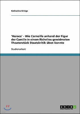 'Horace' - Wie Corneille anhand der Figur der Camille in einem Richelieu gewidmeten Theaterst?ck Staatskritik ?ben konnte