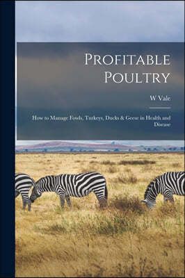 Profitable Poultry: How to Manage Fowls, Turkeys, Ducks & Geese in Health and Disease