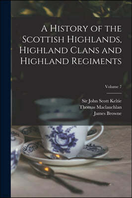 A History of the Scottish Highlands, Highland Clans and Highland Regiments; Volume 7