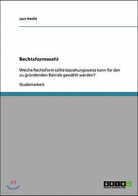 Die richtige Rechtsformwahl fur einen zu grundenden Betrieb: Welche Rechtsform sollte beziehungsweise kann fur den zu grundenden Betrieb gewahlt werde