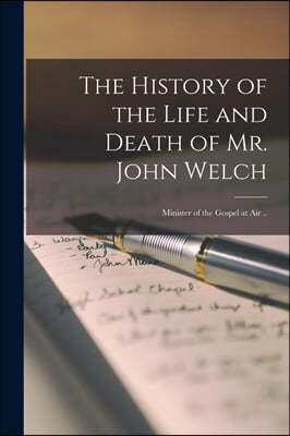 The History of the Life and Death of Mr. John Welch: Minister of the Gospel at Air ..