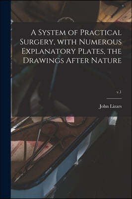 A System of Practical Surgery, With Numerous Explanatory Plates, the Drawings After Nature; v.1