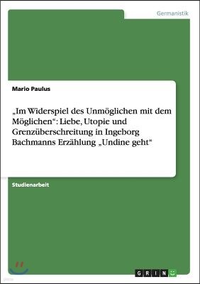 "im Widerspiel Des Unm?glichen Mit Dem M?glichen: Liebe, Utopie Und Grenz?berschreitung in Ingeborg Bachmanns Erz?hlung "undine Geht