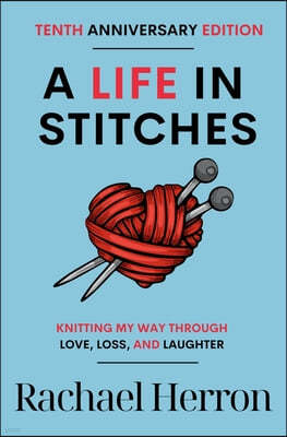 A Life in Stitches: Knitting My Way Through Love, Loss, and Laughter - Tenth Anniversary Edition