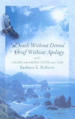 Death Without Denial, Grief Without Apology: A Guide for Facing Death and Loss