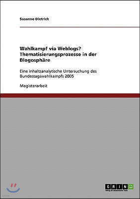 Wahlkampf via Weblogs? Thematisierungsprozesse in der Blogosphare: Eine inhaltsanalytische Untersuchung des Bundestagswahlkampfs 2005