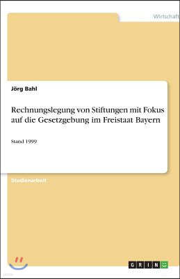 Rechnungslegung von Stiftungen mit Fokus auf die Gesetzgebung im Freistaat Bayern: Stand 1999