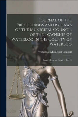 Journal of the Proceedings and By-laws of the Municipal Council of the Township of Waterloo in the County of Waterloo [microform]: Isaac Clemens, Esqu
