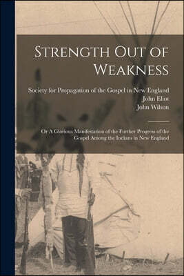 Strength out of Weakness: or A Glorious Manifestation of the Further Progress of the Gospel Among the Indians in New England
