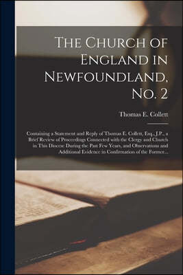 The Church of England in Newfoundland, No. 2 [microform]: Containing a Statement and Reply of Thomas E. Collett, Esq., J.P., a Brief Review of Proceed