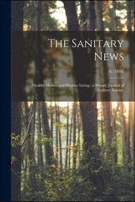 The Sanitary News: Healthy Homes and Healthy Living: a Weekly Journal of Sanitary Science; 4, (1884)