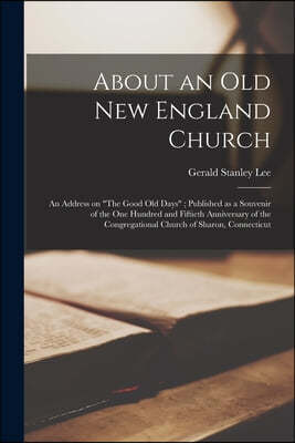 About an Old New England Church: an Address on "The Good Old Days"; Published as a Souvenir of the One Hundred and Fiftieth Anniversary of the Congreg