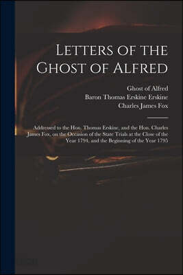 Letters of the Ghost of Alfred: Addressed to the Hon. Thomas Erskine, and the Hon. Charles James Fox, on the Occasion of the State Trials at the Close