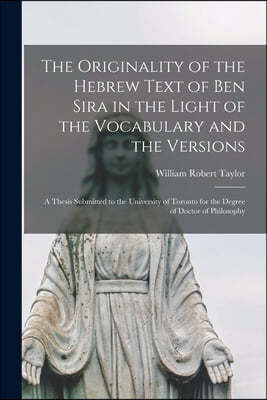The Originality of the Hebrew Text of Ben Sira in the Light of the Vocabulary and the Versions [microform]: a Thesis Submitted to the University of To
