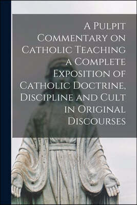 A Pulpit Commentary on Catholic Teaching [electronic Resource] a Complete Exposition of Catholic Doctrine, Discipline and Cult in Original Discourses
