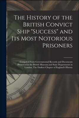 The History of the British Convict Ship "Success" and Its Most Notorious Prisoners: Compiled From Governmental Records and Documents Preserved in the