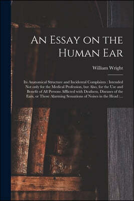 An Essay on the Human Ear: Its Anatomical Structure and Incidental Complaints: Intended Not Only for the Medical Profession, but Also, for the Us