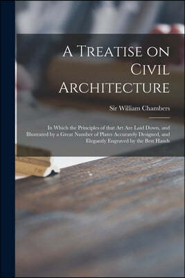 A Treatise on Civil Architecture: in Which the Principles of That Art Are Laid Down, and Illustrated by a Great Number of Plates Accurately Designed,