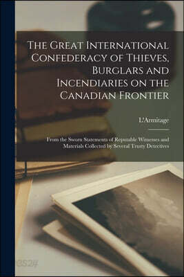 The Great International Confederacy of Thieves, Burglars and Incendiaries on the Canadian Frontier [microform]: From the Sworn Statements of Reputable