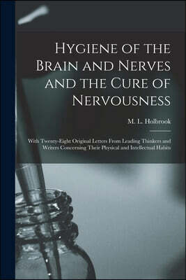 Hygiene of the Brain and Nerves and the Cure of Nervousness: With Twenty-eight Original Letters From Leading Thinkers and Writers Concerning Their Phy