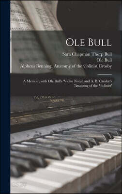 Ole Bull: a Memoir; With Ole Bull's 'Violin Notes' and A. B. Crosby's 'Anatomy of the Violinist'
