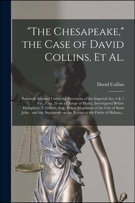 "The Chesapeake," the Case of David Collins, Et Al. [microform]: Prisoners Arrested Under the Provisions of the Imperial Act, 6 & 7 Vic., Cap. 76 on a