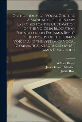 Orthophony, or Vocal Culture. A Manual of Elementary Exercises for the Cultivation of the Voice in Elocution. Founded Upon Dr. James Rush's "Philosoph