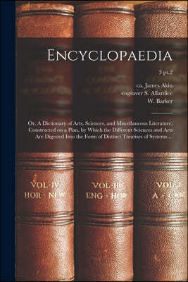 Encyclopaedia: or, A Dictionary of Arts, Sciences, and Miscellaneous Literature; Constructed on a Plan, by Which the Different Scienc