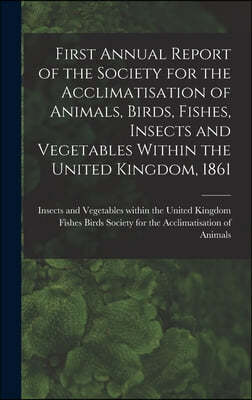 First Annual Report of the Society for the Acclimatisation of Animals, Birds, Fishes, Insects and Vegetables Within the United Kingdom, 1861 [microfor