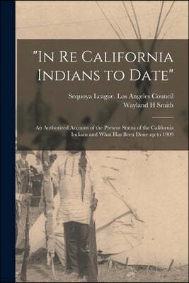 "In Re California Indians to Date": an Authorized Account of the Present Status of the California Indians and What Has Been Done up to 1909