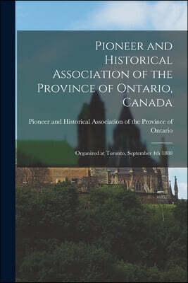 Pioneer and Historical Association of the Province of Ontario, Canada [microform]: Organized at Toronto, September 4th 1888
