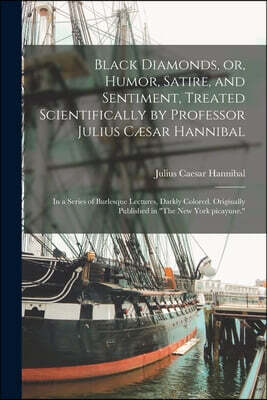 Black Diamonds, or, Humor, Satire, and Sentiment, Treated Scientifically by Professor Julius Cæsar Hannibal: in a Series of Burlesque Lectures, Darkl