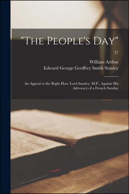 "The People's Day": an Appeal to the Right Hon. Lord Stanley, M.P., Against His Advocacy of a French Sunday; 27