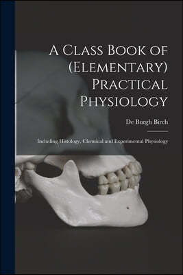 A Class Book of (elementary) Practical Physiology: Including Histology, Chemical and Experimental Physiology