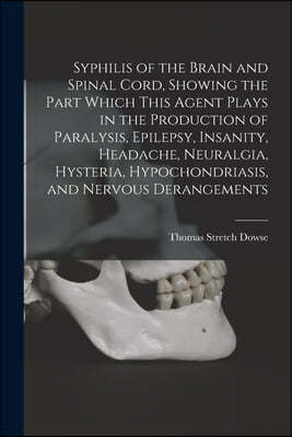 Syphilis of the Brain and Spinal Cord, Showing the Part Which This Agent Plays in the Production of Paralysis, Epilepsy, Insanity, Headache, Neuralgia